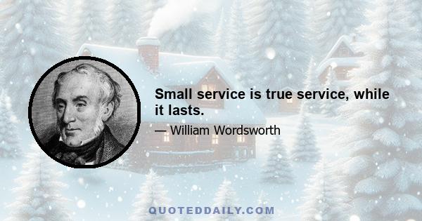 Small service is true service, while it lasts.