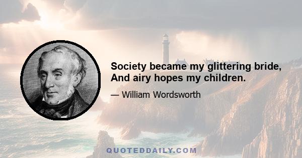 Society became my glittering bride, And airy hopes my children.