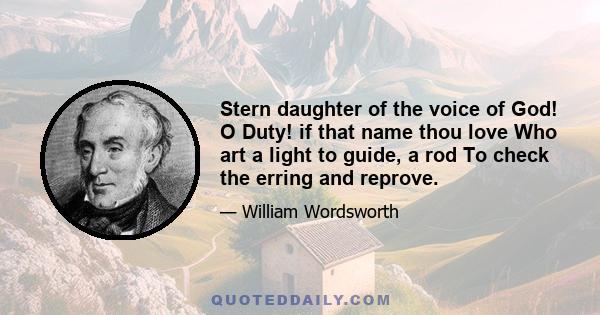 Stern daughter of the voice of God! O Duty! if that name thou love Who art a light to guide, a rod To check the erring and reprove.