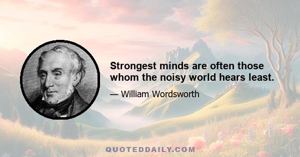 Strongest minds are often those whom the noisy world hears least.