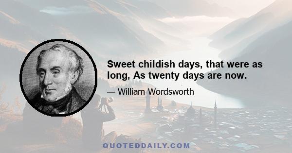 Sweet childish days, that were as long, As twenty days are now.