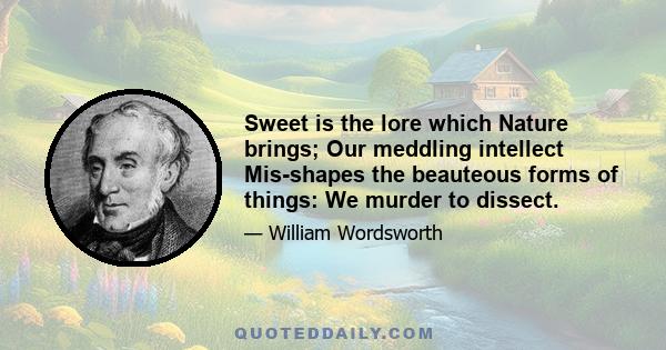 Sweet is the lore which Nature brings; Our meddling intellect Mis-shapes the beauteous forms of things: We murder to dissect.