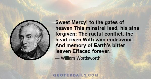 Sweet Mercy! to the gates of heaven This minstrel lead, his sins forgiven; The rueful conflict, the heart riven With vain endeavour, And memory of Earth's bitter leaven Effaced forever.