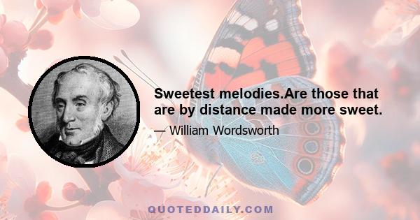 Sweetest melodies.Are those that are by distance made more sweet.