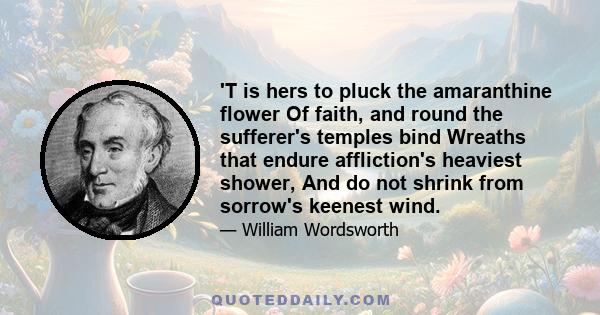 'T is hers to pluck the amaranthine flower Of faith, and round the sufferer's temples bind Wreaths that endure affliction's heaviest shower, And do not shrink from sorrow's keenest wind.