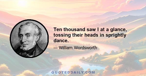 Ten thousand saw I at a glance, tossing their heads in sprightly dance.