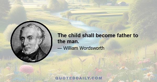 The child shall become father to the man.