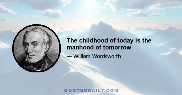 The childhood of today is the manhood of tomorrow