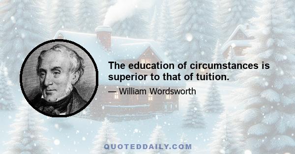 The education of circumstances is superior to that of tuition.