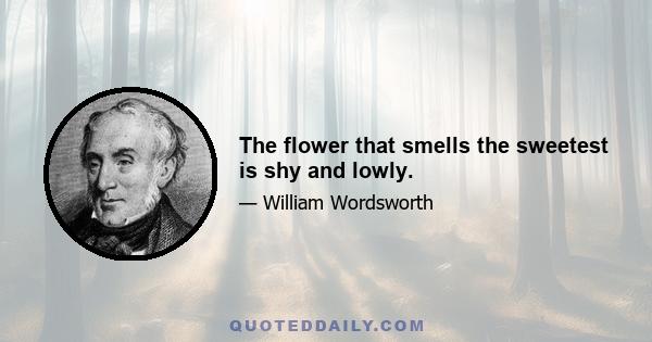 The flower that smells the sweetest is shy and lowly.