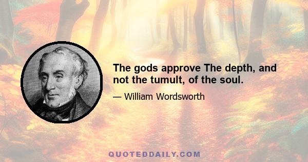 The gods approve The depth, and not the tumult, of the soul.