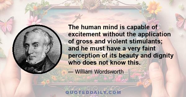 The human mind is capable of excitement without the application of gross and violent stimulants; and he must have a very faint perception of its beauty and dignity who does not know this.