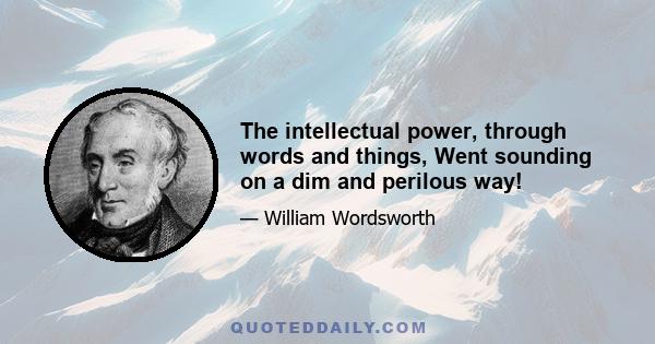 The intellectual power, through words and things, Went sounding on a dim and perilous way!