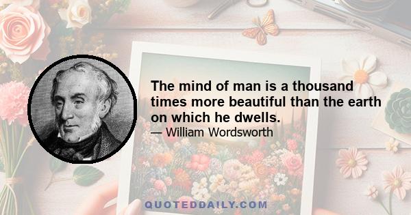 The mind of man is a thousand times more beautiful than the earth on which he dwells.