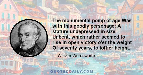 The monumental pomp of age Was with this goodly personage; A stature undepressed in size, Unbent, which rather seemed to rise In open victory o'er the weight Of seventy years, to loftier height.