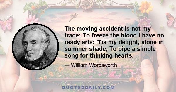 The moving accident is not my trade; To freeze the blood I have no ready arts: 'Tis my delight, alone in summer shade, To pipe a simple song for thinking hearts.