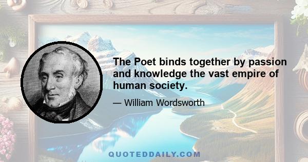 The Poet binds together by passion and knowledge the vast empire of human society.