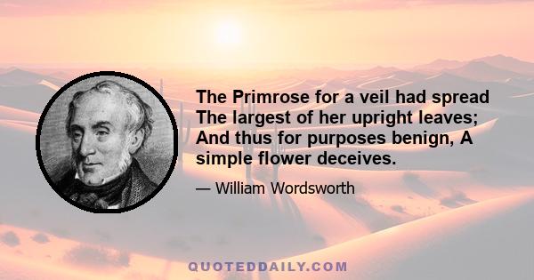 The Primrose for a veil had spread The largest of her upright leaves; And thus for purposes benign, A simple flower deceives.