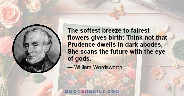 The softest breeze to fairest flowers gives birth: Think not that Prudence dwells in dark abodes, She scans the future with the eye of gods.