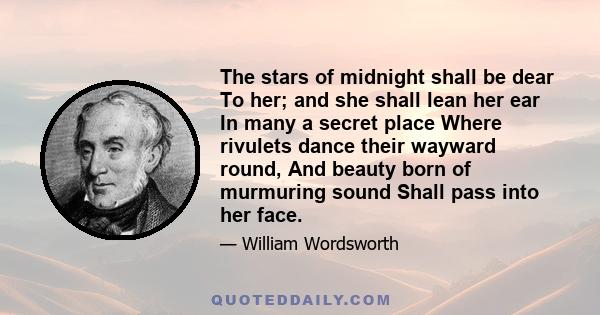 The stars of midnight shall be dear To her; and she shall lean her ear In many a secret place Where rivulets dance their wayward round, And beauty born of murmuring sound Shall pass into her face.