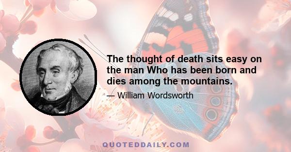 The thought of death sits easy on the man Who has been born and dies among the mountains.