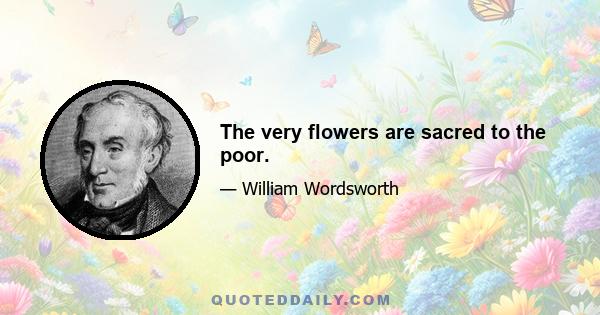 The very flowers are sacred to the poor.