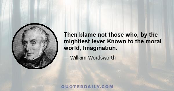 Then blame not those who, by the mightiest lever Known to the moral world, Imagination.