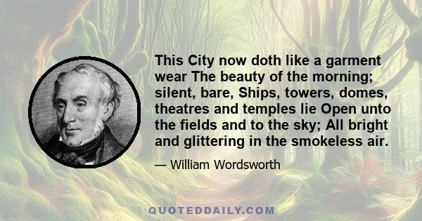 This City now doth like a garment wear The beauty of the morning; silent, bare, Ships, towers, domes, theatres and temples lie Open unto the fields and to the sky; All bright and glittering in the smokeless air.