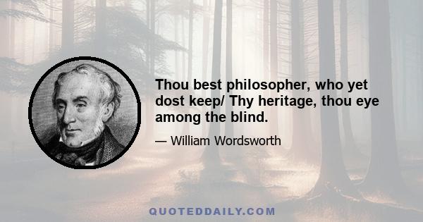 Thou best philosopher, who yet dost keep/ Thy heritage, thou eye among the blind.