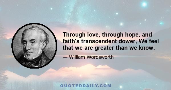 Through love, through hope, and faith's transcendent dower, We feel that we are greater than we know.