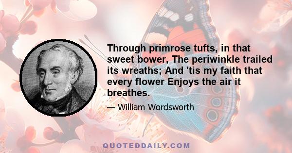 Through primrose tufts, in that sweet bower, The periwinkle trailed its wreaths; And 'tis my faith that every flower Enjoys the air it breathes.