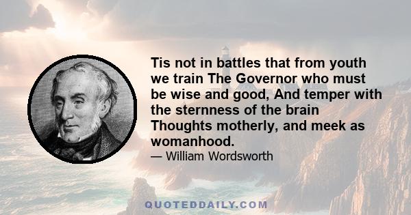 Tis not in battles that from youth we train The Governor who must be wise and good, And temper with the sternness of the brain Thoughts motherly, and meek as womanhood.