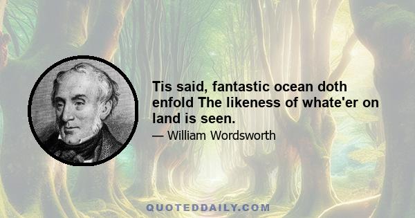 Tis said, fantastic ocean doth enfold The likeness of whate'er on land is seen.