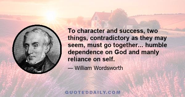 To character and success, two things, contradictory as they may seem, must go together... humble dependence on God and manly reliance on self.