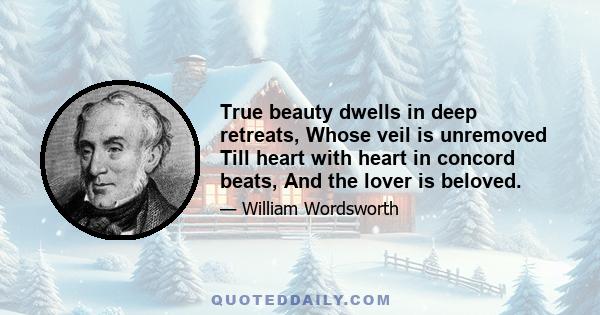 True beauty dwells in deep retreats, Whose veil is unremoved Till heart with heart in concord beats, And the lover is beloved.