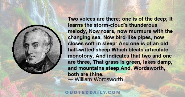 Two voices are there: one is of the deep; It learns the storm-cloud's thunderous melody, Now roars, now murmurs with the changing sea, Now bird-like pipes, now closes soft in sleep: And one is of an old half-witted