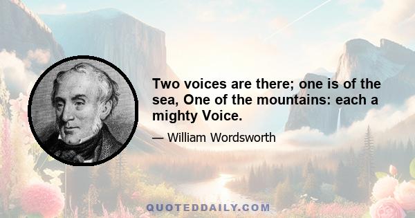 Two voices are there; one is of the sea, One of the mountains: each a mighty Voice.