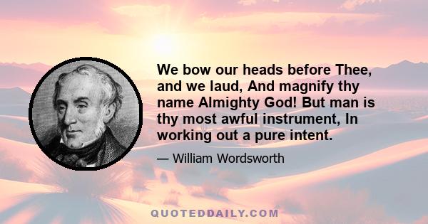 We bow our heads before Thee, and we laud, And magnify thy name Almighty God! But man is thy most awful instrument, In working out a pure intent.