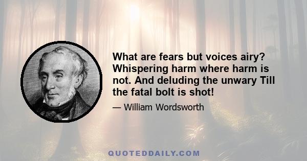 What are fears but voices airy? Whispering harm where harm is not. And deluding the unwary Till the fatal bolt is shot!