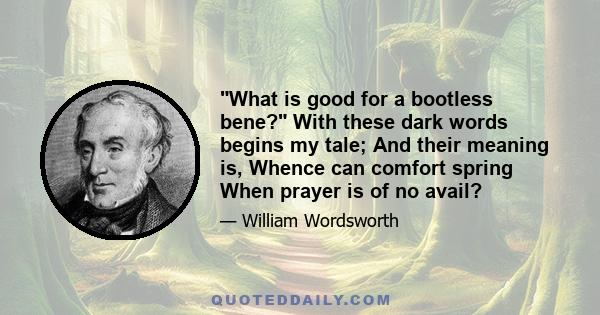 What is good for a bootless bene? With these dark words begins my tale; And their meaning is, Whence can comfort spring When prayer is of no avail?