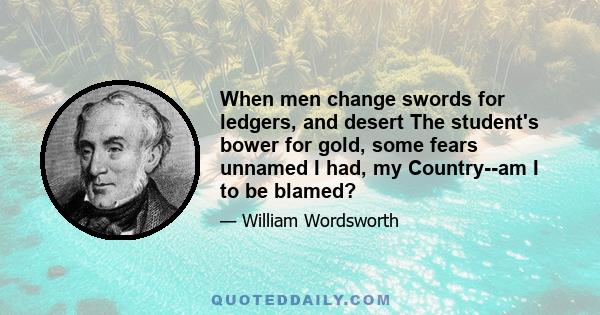 When men change swords for ledgers, and desert The student's bower for gold, some fears unnamed I had, my Country--am I to be blamed?