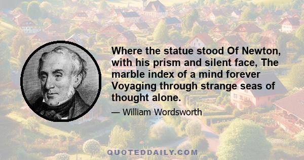 Where the statue stood Of Newton, with his prism and silent face, The marble index of a mind forever Voyaging through strange seas of thought alone.