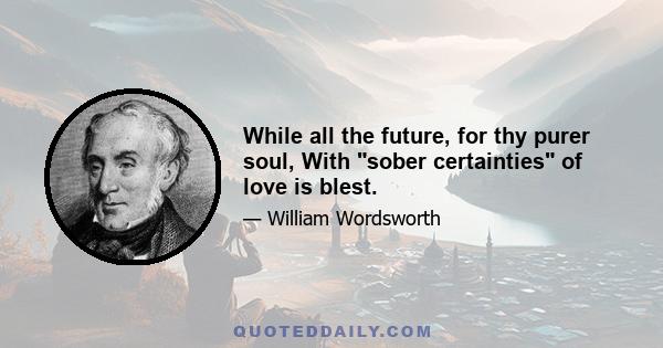 While all the future, for thy purer soul, With sober certainties of love is blest.