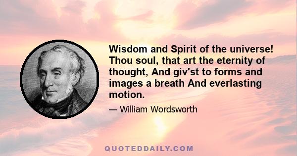 Wisdom and Spirit of the universe! Thou soul, that art the eternity of thought, And giv'st to forms and images a breath And everlasting motion.