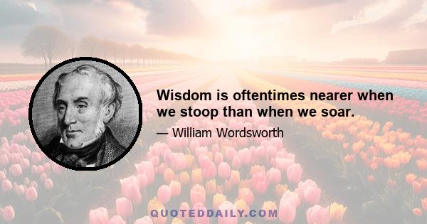 Wisdom is oftentimes nearer when we stoop than when we soar.