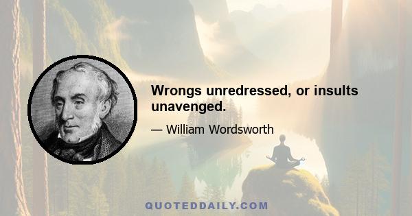 Wrongs unredressed, or insults unavenged.