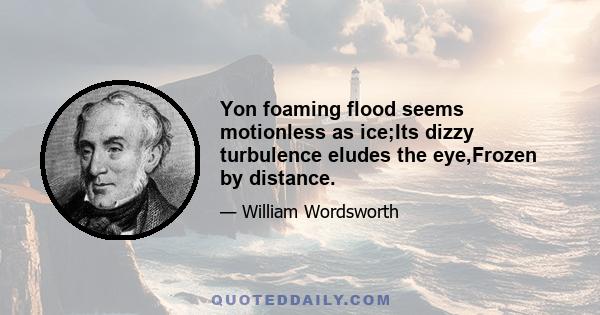 Yon foaming flood seems motionless as ice;Its dizzy turbulence eludes the eye,Frozen by distance.