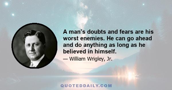 A man’s doubts and fears are his worst enemies. He can go ahead and do anything as long as he believed in himself.