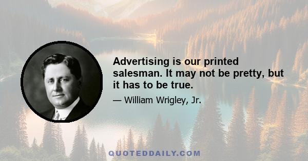 Advertising is our printed salesman. It may not be pretty, but it has to be true.