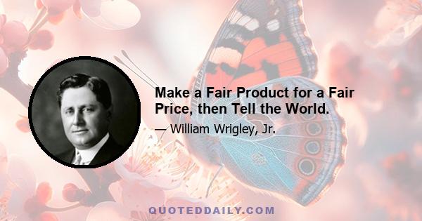 Make a Fair Product for a Fair Price, then Tell the World.